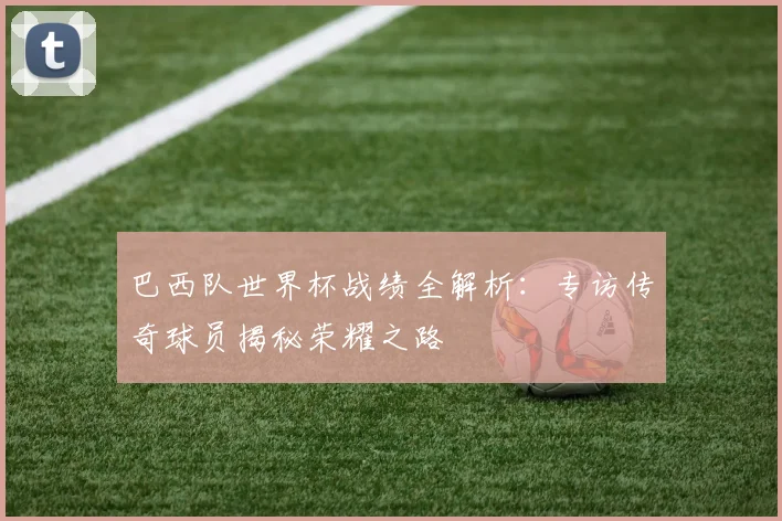 巴西队世界杯战绩全解析：专访传奇球员揭秘荣耀之路