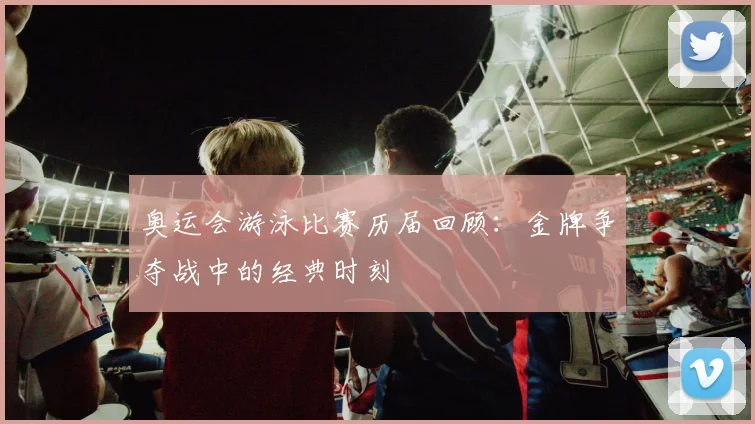 奥运会游泳比赛历届回顾：金牌争夺战中的经典时刻