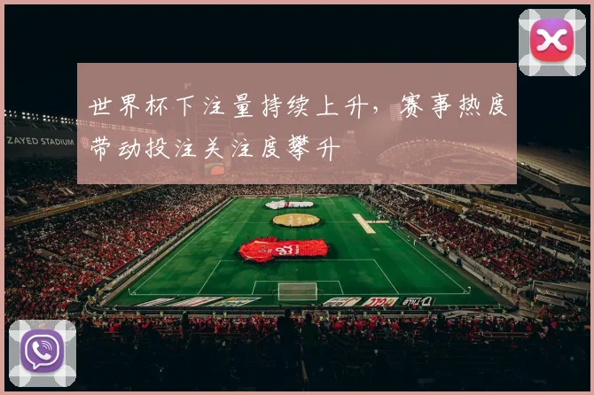 世界杯下注量持续上升，赛事热度带动投注关注度攀升