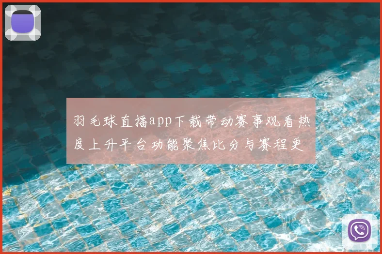 羽毛球直播app下载带动赛事观看热度上升平台功能聚焦比分与赛程更新