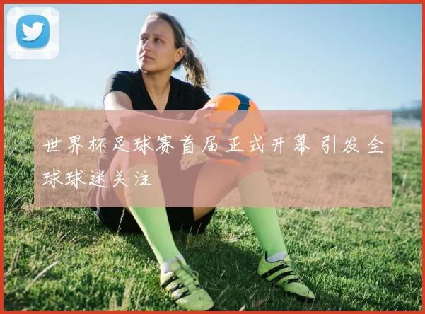 世界杯足球赛首届正式开幕 引发全球球迷关注