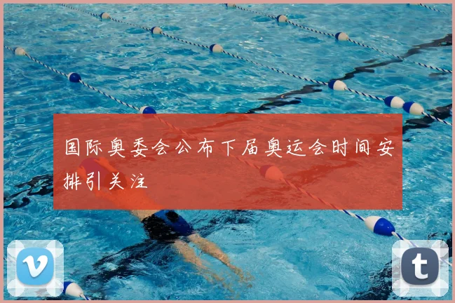 国际奥委会公布下届奥运会时间安排引关注