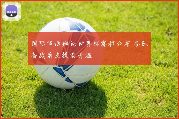 国际华语辩论世界杯赛程公布 各队备战看点提前升温