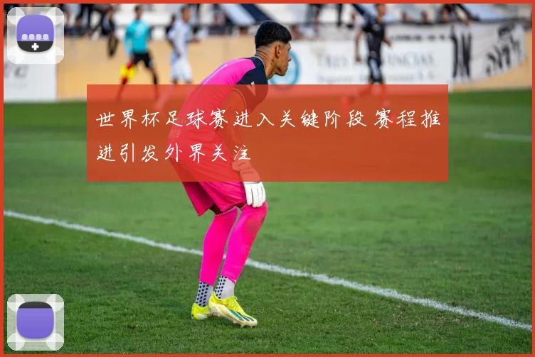 世界杯足球赛进入关键阶段 赛程推进引发外界关注