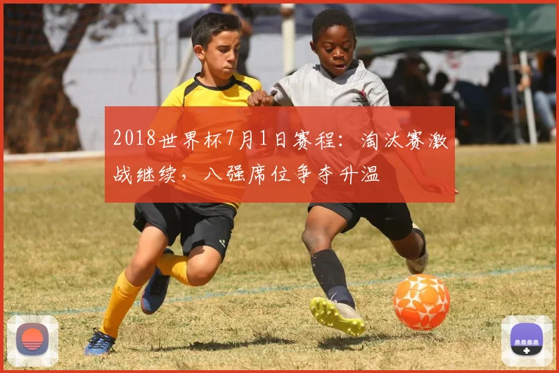 2018世界杯7月1日赛程:淘汰赛激战继续,八强席位争夺升温
