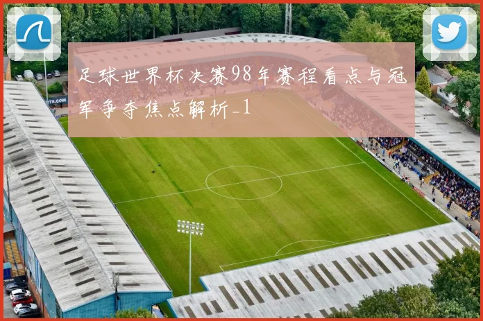 足球世界杯决赛98年赛程看点与冠军争夺焦点解析_1